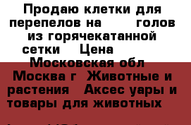 Продаю клетки для перепелов на 50-60 голов из горячекатанной сетки  › Цена ­ 4 500 - Московская обл., Москва г. Животные и растения » Аксесcуары и товары для животных   